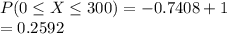 P(0\leq X\leq 300)=-0.7408+1\\=0.2592