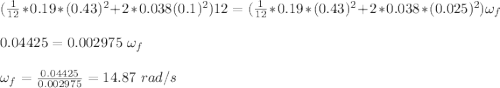 (\frac{1}{12}*0.19*(0.43)^2 +2*0.038(0.1)^2) 12 =  (\frac{1}{12}*0.19*(0.43)^2 +2*0.038*(0.025)^2) \omega_f\\\\0.04425 =0.002975\ \omega_f\\\\\omega_f = \frac{0.04425}{0.002975} = 14.87\ rad/s
