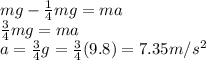 mg-\frac{1}{4}mg=ma\\\frac{3}{4}mg=ma\\a=\frac{3}{4}g=\frac{3}{4}(9.8)=7.35 m/s^2