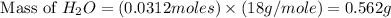 \text{ Mass of }H_2O=(0.0312moles)\times (18g/mole)=0.562g