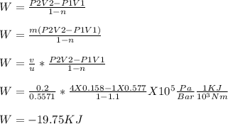 W = \frac{P2V2 - P1V1}{1-n} \\\\W = \frac{m(P2V2 - P1V1)}{1-n} \\\\W = \frac{v}{u} * \frac{P2V2 - P1V1}{1-n}\\  \\W = \frac{0.2}{0.5571} * \frac{4 X 0.158 - 1 X 0.577}{1-1.1} X 10^5 \frac{Pa}{Bar} \frac{1KJ}{10^3Nm} \\   \\W = -19.75KJ