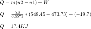 Q = m(u2 - u1) + W\\\\Q = \frac{0.2}{0.5571} * (548.45 - 473.73) + (-19.7)\\\\Q = 17.4KJ