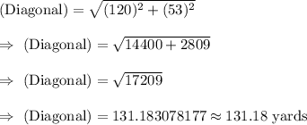 (\text{Diagonal})=\sqrt{(120)^2+(53)^2}\\\\\Rightarrow\ (\text{Diagonal})=\sqrt{14400+2809}\\\\\Rightarrow\ (\text{Diagonal})=\sqrt{17209}\\\\\Rightarrow\ (\text{Diagonal})=131.183078177\approx131.18\text{ yards}
