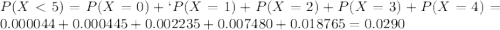 P(X < 5) = P(X = 0) + `P(X = 1) + P(X = 2) + P(X = 3) + P(X = 4) = 0.000044 + 0.000445 + 0.002235 + 0.007480 + 0.018765 = 0.0290