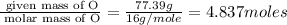\frac{\text{ given mass of O}}{\text{ molar mass of O}}= \frac{77.39g}{16g/mole}=4.837moles