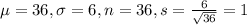 \mu = 36, \sigma = 6, n = 36, s = \frac{6}{\sqrt{36}} = 1
