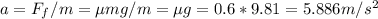 a = F_f / m = \mu mg / m = \mu g = 0.6 *9.81 = 5.886 m/s^2