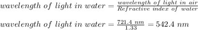 wavelength \ of \ light \ in \ water = \frac{wavelength \ of \ light \ in \ air}{Refractive \ index \ of \ water} \\\\wavelength \ of \ light \ in \ water = \frac{721.4 \ nm}{1.33} = 542.4 \ nm