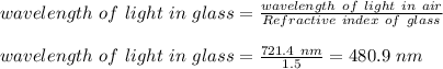 wavelength \ of \ light \ in \ glass = \frac{wavelength \ of \ light \ in \ air}{Refractive \ index \ of \ glass} \\\\wavelength \ of \ light \ in \ glass = \frac{721.4 \ nm }{1.5} = 480.9 \ nm