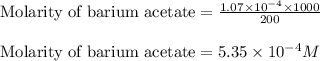 \text{Molarity of barium acetate}=\frac{1.07\times 10^{-4}\times 1000}{200}\\\\\text{Molarity of barium acetate}=5.35\times 10^{-4}M