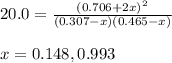 20.0=\frac{(0.706+2x)^2}{(0.307-x)(0.465-x)}\\\\x=0.148,0.993