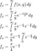 f_x=\int\limits^{\infty}_0 {f(x,y)} \, dy\\f_x=\int\limits^{\infty}_0 \dfrac{x}{8}e^{-\frac{x+y}{2} }dy\\f_x=\int\limits^{\infty}_0 \dfrac{x}{8}e^{-\frac{x}{2}}e^{-\frac{y}{2} }dy\\f_x= \dfrac{x}{8}e^{-\frac{x}{2}}\int\limits^{\infty}_0e^{-\frac{y}{2} }dy\\f_x= \dfrac{x}{4}e^{-\frac{x}{2}}