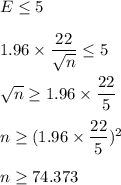E\leq 5\\\\1.96\times \dfrac{22}{\sqrt{n}} \leq 5\\\\\sqrt{n} \geq 1.96\times \dfrac{22}{5}\\\\n \geq (1.96\times \dfrac{22}{5})^2\\\\n \geq 74.373