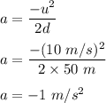 a=\dfrac{-u^2}{2d}\\\\a=\dfrac{-(10\ m/s)^2}{2\times 50\ m}\\\\a=-1\ m/s^2