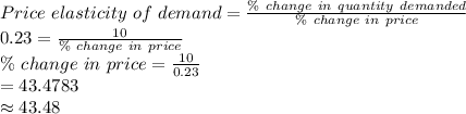 Price\ elasticity\ of\ demand=\frac{\%\ change\ in\ quantity\ demanded}{\%\ change\ in\ price}\\0.23=\frac{10}{\%\ change\ in\ price}\\{\%\ change\ in\ price}=\frac{10}{0.23}\\=43.4783\\\approx43.48