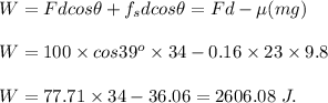 W=Fdcos\theta+f_sdcos\theta=Fd-\mu(mg) \\\\W=100\times cos39^o\times 34-0.16\times 23 \times 9.8 \\\\W=77.71\times 34-36.06=2606.08\ J.