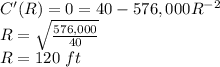 C'(R) =0= 40 -576,000R^{-2}\\R=\sqrt{\frac{576,000}{40}}\\R=120\ ft\\