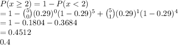 P(x \geq 2) =1- P(x < 2) \\=1 - \binom{5}{0}(0.29)^0(1-0.29)^5 + \binom{5}{1}(0.29)^1(1-0.29)^4\\=1- 0.1804 - 0.3684\\= 0.4512\\\approc 0.4