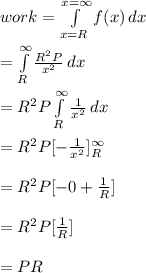 work=\int\limits^{x=\infty}_{x=R} {f(x)} \, dx \\\\=\int\limits^\infty_R {\frac{R^2P}{x^2}} \, dx \\\\=R^2P\int\limits^\infty_R {\frac{1}{x^2}} \, dx \\\\=R^2P[{-\frac{1}{x^2}}]\limits^\infty_R\\\\=R^2P[-0+\frac{1}{R}]\\\\=R^2P[\frac{1}{R}]\\\\=PR
