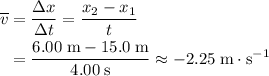 \begin{aligned} \overline{v} &=\frac{\Delta x}{\Delta t} = \frac{x_2 - x_1}{\Deltat t} \\&= \frac{6.00\; \rm m - 15.0\; \rm m}{4.00\; \rm s} \approx -2.25\; \rm m \cdot s^{-1} \end{aligned}