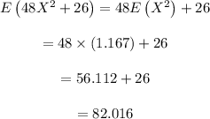 \begin{array}{c}\\E\left( {48{X^2} + 26} \right) = 48E\left( {{X^2}} \right) + 26\\\\ = 48 \times \left( {1.167} \right) + 26\\\\ = 56.112 + 26\\\\ = 82.016\\\end{array}