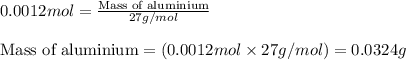 0.0012mol=\frac{\text{Mass of aluminium}}{27g/mol}\\\\\text{Mass of aluminium}=(0.0012mol\times 27g/mol)=0.0324g
