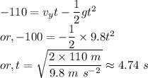 && -110 = v_{y}t - \dfrac{1}{2}gt^{2}\\&or,& -100 = - \dfrac{1}{2} \times 9.8 t^{2}\\&or,& t = \sqrt{\dfrac{2 \times 110~m}{9.8~m~s^{-2}}} \approx 4.74~s
