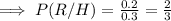 \implies P(R/H) = \frac{0.2}{0.3 }  =  \frac{2}{3}