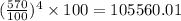 (\frac{570}{100} )^{4} \times 100 = 105560.01