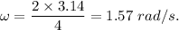 \omega=\dfrac{2 \times 3.14}{4}=1.57\ rad/s.