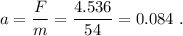 a=\dfrac{F}{m}=\dfrac{4.536}{54}=0.084\ .