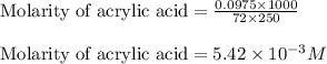 \text{Molarity of acrylic acid}=\frac{0.0975\times 1000}{72\times 250}\\\\\text{Molarity of acrylic acid}=5.42\times 10^{-3}M