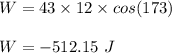 W= 43 \times 12 \times cos(173)\\\\W = -512.15 \ J