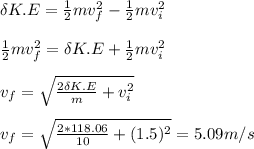 \delta K.E= \frac{1}{2}mv_f^2 -\frac{1}{2}mv_i^2\\\\\frac{1}{2}mv_f^2 = \delta K.E + \frac{1}{2}mv_i^2\\\\v_f = \sqrt{\frac{2\delta K.E}{m} +v_i^2}\\\\v_f  = \sqrt{\frac{2*118.06}{10} +(1.5)^2} =5.09 m/s