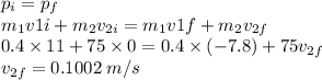 p_{i}=p_{f}\\m_{1}v{1i}+m_{2}v_{2i}=m_{1}v{1f}+m_{2}v_{2f}\\0.4\times 11+75 \times0=0.4\times(-7.8)+75v_{2f}\\v_{2f}=0.1002\;m/s