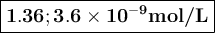 \large \boxed{\mathbf{1.36; 3.6 \times 10^{\mathbf{-9}}}\textbf{mol/L}}