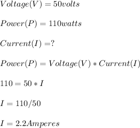 Voltage(V)= 50 volts \\\\Power(P)= 110 watts\\\\Current(I)=?\\\\Power(P)=Voltage(V)*Current(I)\\\\110=50*I\\\\I=110/50\\\\I=2.2 Amperes