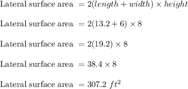 \text{Lateral surface area } = 2(length + width) \times height\\\\\text{Lateral surface area } = 2(13.2 + 6) \times 8\\\\\text{Lateral surface area } = 2(19.2) \times 8\\\\\text{Lateral surface area } = 38.4 \times 8\\\\\text{Lateral surface area } = 307.2\ ft^2