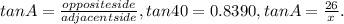 tan A = \frac{oppositeside}{adjacent side}, tan 40 = 0.8390, tan A = \frac{26}{x} .