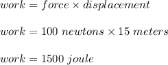 work = force \times displacement\\\\work = 100\ newtons \times 15\ meters\\\\work = 1500\ joule