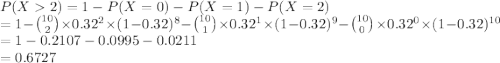 P(X2)=1-P(X=0)-P(X=1)-P(X=2)\\=1-{10\choose 2}\times 0.32^2 \times (1-0.32)^8-{10\choose 1}\times 0.32^1 \times (1-0.32)^9-{10\choose 0}\times 0.32^0 \times (1-0.32)^1^0\\=1-0.2107-0.0995-0.0211\\=0.6727
