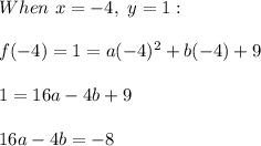 When \ x=-4, \ y=1: \\ \\ f(-4)=1=a(-4)^2+b(-4)+9 \\ \\ 1=16a-4b+9 \\ \\ 16a-4b=-8