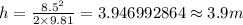 h=\frac {8.5^{2}}{2\times 9.81}=3.946992864\approx 3.9 m