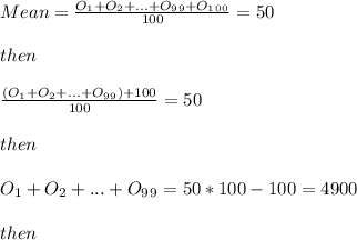 Mean=\frac{O_1+O_2+. . . +O_9_9+ O_1_0_0}{100} =50\\\\then\\\\\frac{(O_1+O_2+. . . +O_9_9)+ 100}{100} =50\\\\then\\\\O_1+O_2+. . . +O_9_9=50*100-100=4900\\\\then\\\\