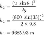 h_1=\dfrac{(u\ \sin\theta_1)^2}{2g}\\\\h_1=\dfrac{(800\ \sin(33))^2}{2\times 9.8}\\\\h_1=9685.93\ m
