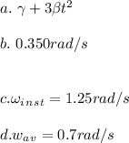 a. \ \gamma +3\beta t^2\\\\b. \ 0.350rad/s\\\\\\c. \omega_i_n_s_t=1.25rad/s\\\\d. w_a_v=0.7rad/s