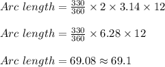 Arc\ length = \frac{ 330 }{360} \times 2 \times 3.14 \times 12\\\\Arc\ length = \frac{ 330 }{360} \times 6.28 \times 12\\\\Arc\ length = 69.08 \approx 69.1