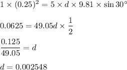 1\times (0.25)^2=5\times d\times 9.81\times \sin 30^\circ\\\\0.0625=49.05d\times \dfrac{1}{2}\\\\\dfrac{0.125}{49.05}=d\\\\d=0.002548