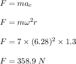 F = ma_c\\\\F = m \omega ^2r\\\\F = 7 \times (6.28)^2 \times 1.3\\\\F = 358.9 \ N