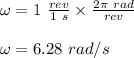 \omega = 1 \ \frac{rev}{1 \ s} \times \frac{2\pi \ rad}{rev} \\\\\omega = 6.28 \ rad/s